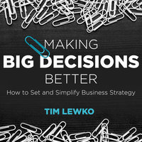 Making Big Decisions Better: How to Set and Simplify Business Strategy - Tim Lewko