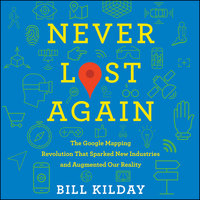 Never Lost Again: The Google Mapping Revolution That Sparked New Industries and Augmented Our Reality - Bill Kilday