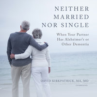 Neither Married nor Single: When Your Partner Has Alzheimer’s or Other Dementia - David Kirkpatrick