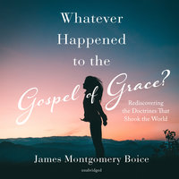 Whatever Happened to the Gospel of Grace?: Rediscovering the Doctrines That Shook the World - James Montgomery Boice