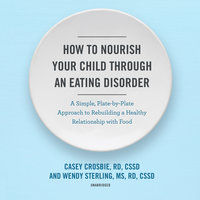 How to Nourish Your Child through an Eating Disorder: A Simple, Plate-by-Plate Approach to Rebuilding a Healthy Relationship with Food - Casey Crosbie, Wendy Sterling
