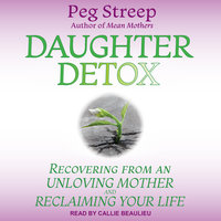 Daughter Detox: Recovering from An Unloving Mother and Reclaiming Your Life - Peg Streep