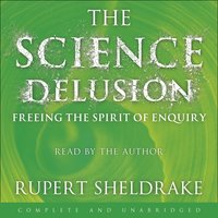 The Science Delusion: Feeling the Spirit of Enquiry - Rupert Sheldrake