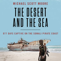 The Desert and the Sea: 977 Days Captive on the Somali Pirate Coast - Michael Scott Moore