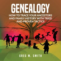 Genealogy: How to Trace Your Ancestors And Family History With Tried and Proven Tactics - Greg M. Smith
