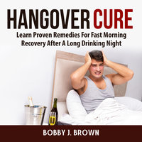 Hangover Cure: Learn Proven Remedies For Fast Morning Recovery After A Long Drinking Night - Bobby J. Brown