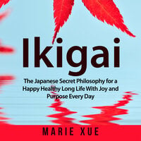 Ikigai: The Japanese Secret Philosophy for a Happy Healthy Long Life With Joy and Purpose Every Day - Marie Xue