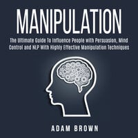 Manipulation: The Ultimate Guide To Influence People with Persuasion, Mind Control and NLP With Highly Effective Manipulation Techniques - Adam Brown