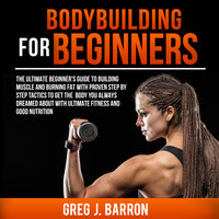 Bodybuilding for Beginners: The Ultimate Beginner's Guide to Building Muscle and Burning Fat With Proven Step By Step Tactics To Get The Body You Always Dreamed About With Ultimate Fitness And Good Nutrition - Greg J. Barron