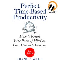 Perfect Time-Based Productivity - How to Rescue Your Peace of Mind as Time Demands Increase - Francis Wade