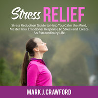 Stress Relief: Stress Reduction Guide to Help You Calm the Mind, Master Your Emotional Response to Stress and Create An Extraordinary Life - Mark J. Crawford