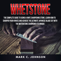 Whetstone: The Complete Guide To Using A Knife Sharpening Stone; Learn How To Sharpen Your Knives And Achieve The Ultimate Japanese Blade Cut With The Waterstone Sharpener Technique - Mark C Johnson