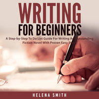 Writing For Beginners: A Step-by-Step To Do List Guide For Writing An Outstanding Fiction Novel With Proven Easy Steps - Helena Smith