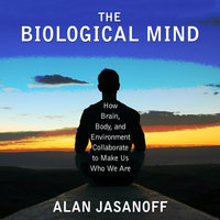 The Biological Mind: How Brain, Body, and Environment Collaborate to Make Us Who We Are - Alan Jasanoff