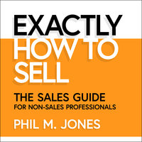 Exactly How to Sell: The Sales Guide for Non-Sales Professionals - Phil M. Jones