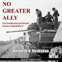 No Greater Ally: The Untold Story of Poland's Forces in World War II: The Untold Story of Poland’s Forces in World War II - Kenneth K. Koskodan
