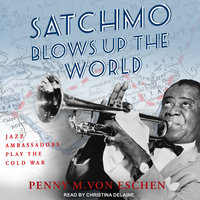 Satchmo Blows Up the World: Jazz Ambassadors Play the Cold War - Penny M. Von Eschen