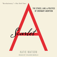 Scarlet A: The Ethics, Law, and Politics of Ordinary Abortion - Katie Watson
