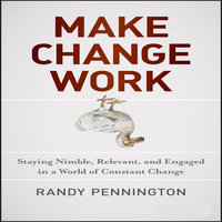 Make Change Work: Staying Nimble, Relevant, and Engaged in a World of Constant Change - Randy Pennington