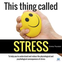 This thing called STRESS. To help you to understand and reduce the physiological and psychological consequences of stress - Emma Thurston