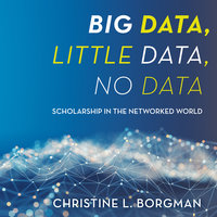 Big Data, Little Data, No Data: Scholarship in the Networked World - Christine L. Borgman