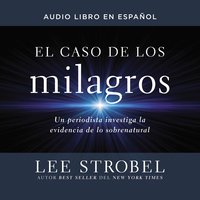 El caso de los milagros: Un periodista investiga la evidencia de lo sobrenatural - Lee Strobel