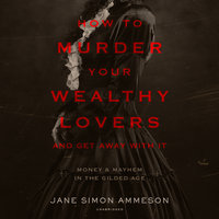 How to Murder Your Wealthy Lovers and Get Away with It: Money & Mayhem in the Gilded Age - Jane Simon Ammeson