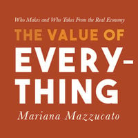 The Value of Everything: Who Makes and Who Takes from the Real Economy - Mariana Mazzucato