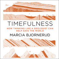 Timefulness: How Thinking Like a Geologist Can Help Save the World - Marcia Bjornerud