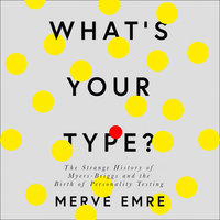 What’s Your Type?: The Strange History of Myers-Briggs and the Birth of Personality Testing - Merve Emre