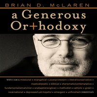 A Generous Orthodoxy: Why I am a missional, evangelical, post/protestant, liberal/conservative, biblical, charismatic/contemplative, fundamentalist/calvinist, anabaptist/anglican, incarnational, depressed-yet-hopeful, emergent, unfinished Christian - Brian D. McLaren