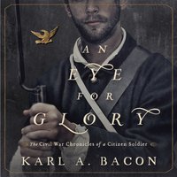 An Eye for Glory: The Civil War Chronicles of a Citizen Soldier - Karl Bacon