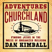 Adventures in Churchland: Finding Jesus in the Mess of Organized Religion - Dan Kimball