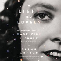 A Light So Lovely: The Spiritual Legacy of Madeleine L'Engle, Author of A Wrinkle in Time - Sarah Arthur