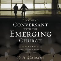 Becoming Conversant with the Emerging Church: Understanding a Movement and Its Implications - D. A. Carson