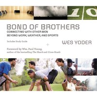 Bond of Brothers: Connecting with Other Men Beyond Work, Weather and Sports - Wes Yoder
