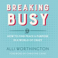 Breaking Busy: How to Find Peace and Purpose in a World of Crazy - Alli Worthington