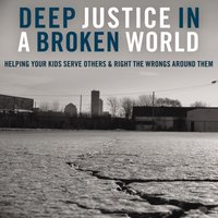 Deep Justice in a Broken World: Helping Your Kids Serve Others and Right the Wrongs around Them - Chap Clark, Kara Powell