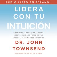 Lidera con tu intuición: Cómo puedes alcanzar el éxito aprovechando el poder de tus valores, sentimientos e instinto - John Townsend