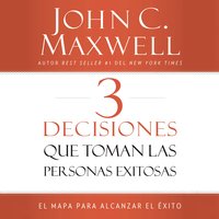 3 Decisiones que toman las personas exitosas: El mapa para alcanzar el éxito - John C. Maxwell