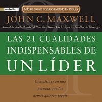 Las 21 cualidades indispensables de un líder: Conviértase en una persona que los demás quieren seguir - John C. Maxwell