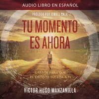 Tu momento es ahora: 3 pasos para que el éxito te suceda a ti - Victor Hugo Manzanilla