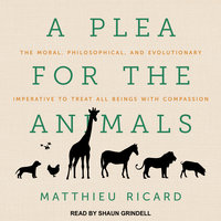 A Plea for the Animals: The Moral, Philosophical, and Evolutionary Imperative to Treat All Beings with Compassion - Matthieu Ricard