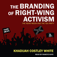 The Branding of Right-Wing Activism: The News Media and the Tea Party - Khadijah Costley White