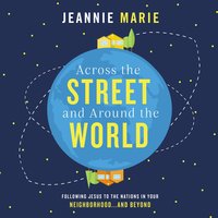Across the Street and Around the World: Following Jesus to the Nations in Your Neighborhood…and Beyond - Jeannie Marie