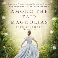 Among the Fair Magnolias: Four Southern Love Stories - Dorothy Love, Shelley Gray, Tamera Alexander, Elizabeth Musser