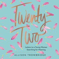 Twenty-Two: Letters to a Young Woman Searching for Meaning - Allison Trowbridge