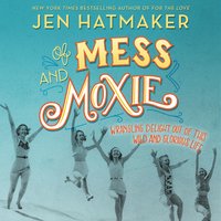 Of Mess and Moxie: Wrangling Delight Out of This Wild and Glorious Life - Jen Hatmaker