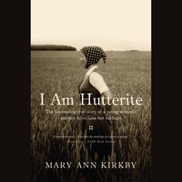 I Am Hutterite: The Fascinating True Story of a Young Woman's Journey to reclaim Her Heritage - Mary-Ann Kirkby