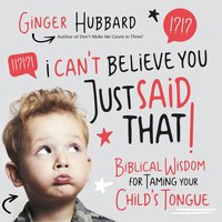 I Can't Believe You Just Said That!: Biblical Wisdom for Taming Your Child's Tongue - Ginger Hubbard